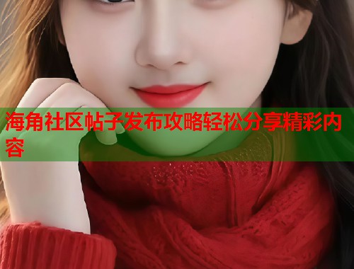 海角社区帖子发布攻略轻松分享精彩内容