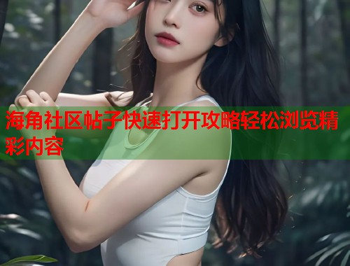海角社区帖子快速打开攻略轻松浏览精彩内容