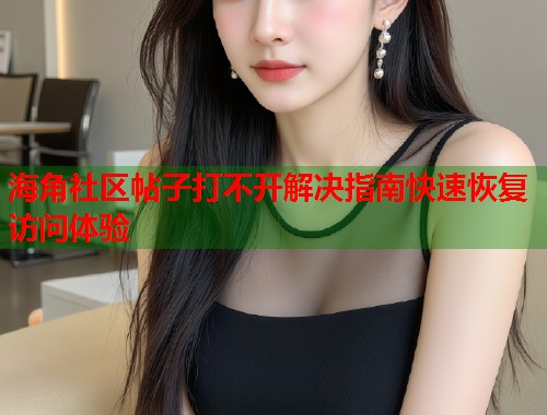 海角社区帖子打不开解决指南快速恢复访问体验  第1张