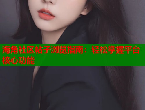 海角社区帖子浏览指南：轻松掌握平台核心功能