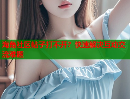 海角社区帖子打不开？快速解决互动交流难题