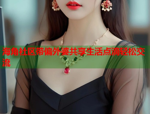 海角社区带偏外婆共享生活点滴轻松交流