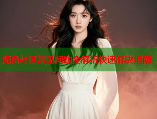 海角社区常见问题全解析快速解决指南  第1张