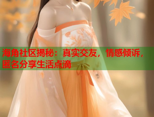 海角社区揭秘：真实交友，情感倾诉，匿名分享生活点滴