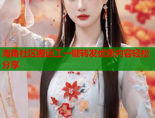 海角社区搬运工一键转发优质内容轻松分享