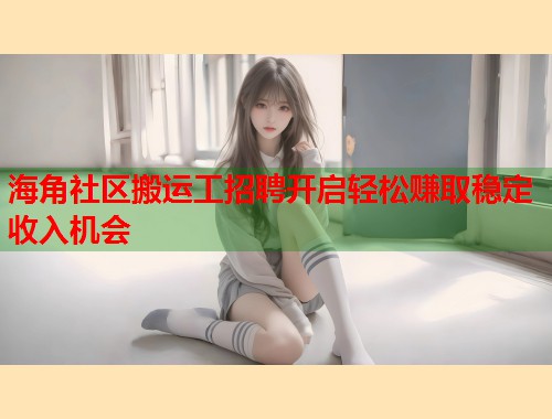 海角社区搬运工招聘开启轻松赚取稳定收入机会  第1张