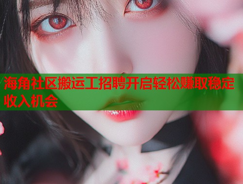 海角社区搬运工招聘开启轻松赚取稳定收入机会  第2张