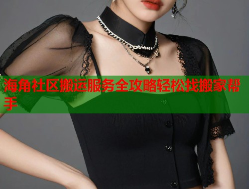 海角社区搬运服务全攻略轻松找搬家帮手