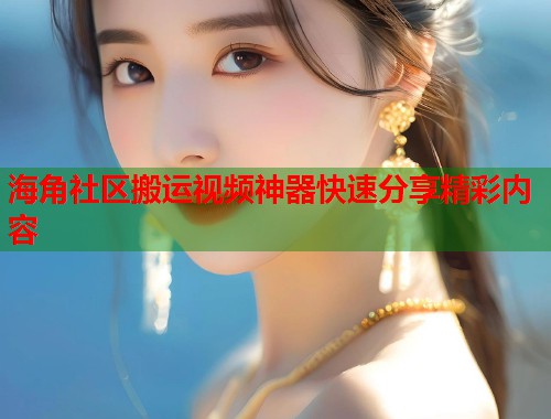 海角社区搬运视频神器快速分享精彩内容