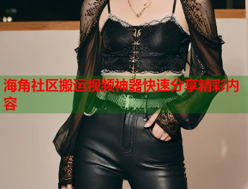 海角社区搬运视频神器快速分享精彩内容  第2张