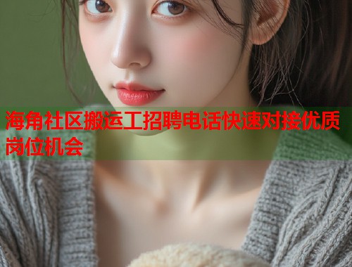 海角社区搬运工招聘电话快速对接优质岗位机会  第2张