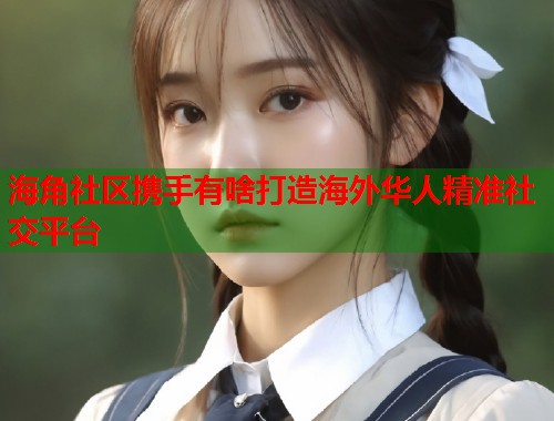 海角社区携手有啥打造海外华人精准社交平台  第1张