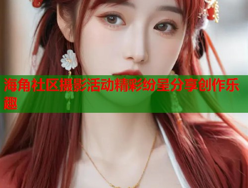 海角社区摄影活动精彩纷呈分享创作乐趣