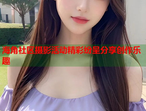 海角社区摄影活动精彩纷呈分享创作乐趣  第2张