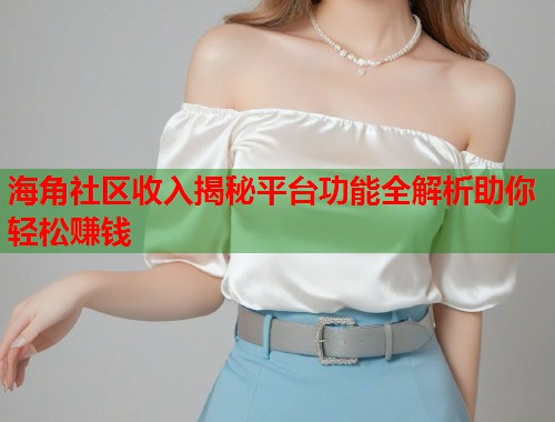 海角社区收入揭秘平台功能全解析助你轻松赚钱  第2张