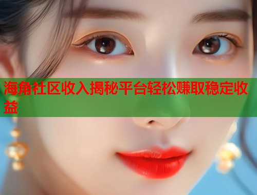 海角社区收入揭秘平台轻松赚取稳定收益