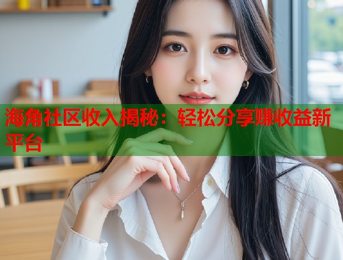 海角社区收入揭秘：轻松分享赚收益新平台