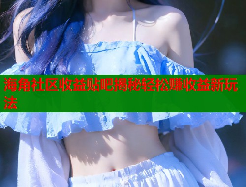 海角社区收益贴吧揭秘轻松赚收益新玩法  第2张