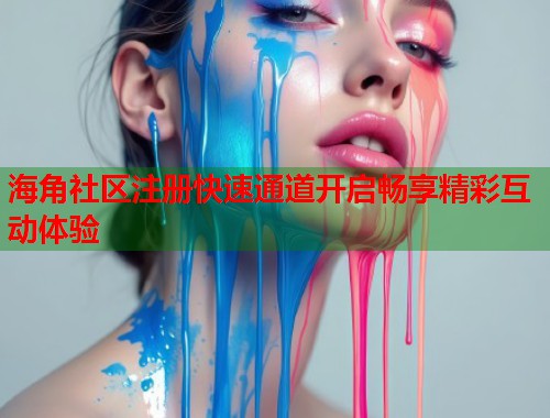 海角社区注册快速通道开启畅享精彩互动体验