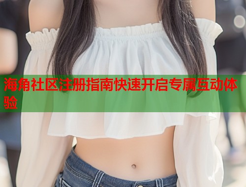 海角社区注册指南快速开启专属互动体验  第2张