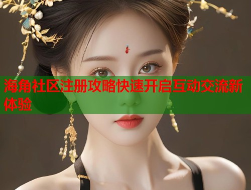 海角社区注册攻略快速开启互动交流新体验  第2张
