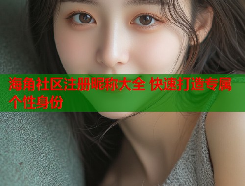 海角社区注册昵称大全 快速打造专属个性身份