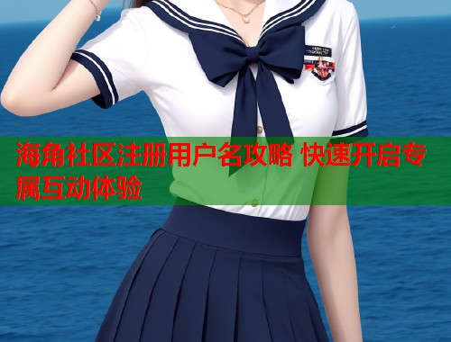 海角社区注册用户名攻略 快速开启专属互动体验