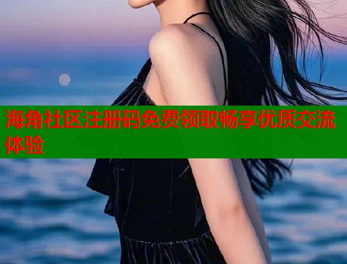 海角社区注册码免费领取畅享优质交流体验