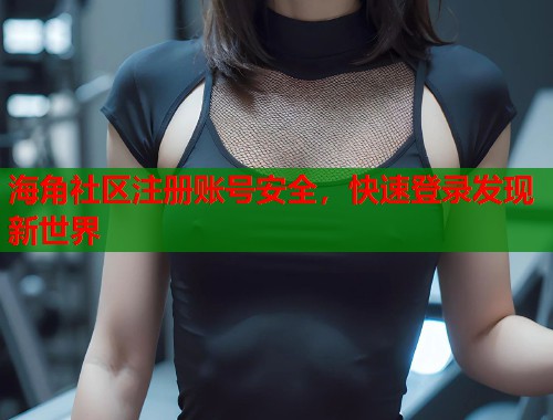 海角社区注册账号安全，快速登录发现新世界