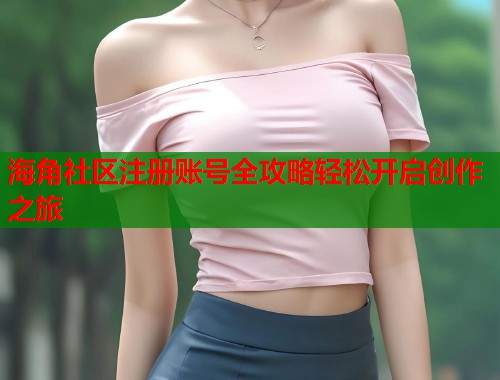 海角社区注册账号全攻略轻松开启创作之旅