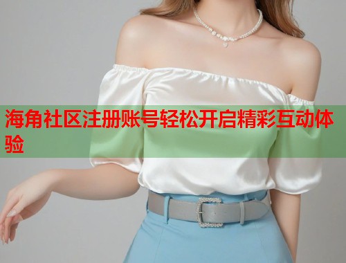 海角社区注册账号轻松开启精彩互动体验