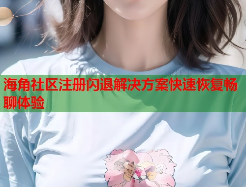 海角社区注册闪退解决方案快速恢复畅聊体验