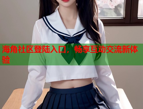 海角社区登陆入口，畅享互动交流新体验