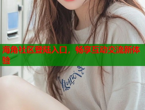 海角社区登陆入口，畅享互动交流新体验  第2张