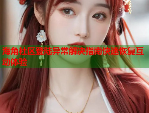 海角社区登陆异常解决指南快速恢复互动体验