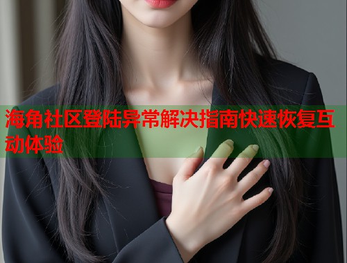 海角社区登陆异常解决指南快速恢复互动体验  第2张