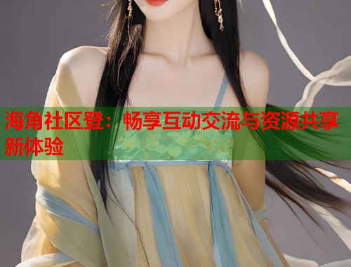 海角社区登：畅享互动交流与资源共享新体验