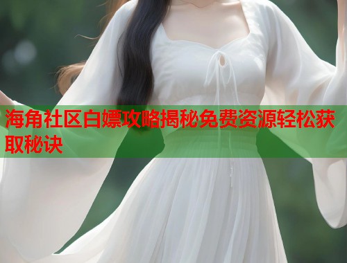 海角社区白嫖攻略揭秘免费资源轻松获取秘诀