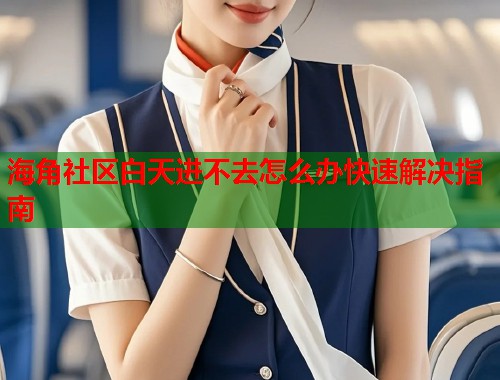 海角社区白天进不去怎么办快速解决指南  第2张