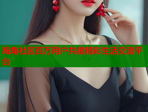 海角社区百万用户共建精彩生活交流平台