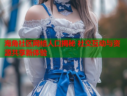 海角社区网络人口揭秘 社交互动与资源共享新体验