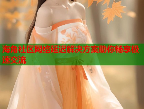 海角社区网络延迟解决方案助你畅享极速交流