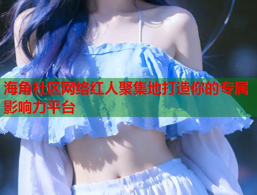 海角社区网络红人聚集地打造你的专属影响力平台  第2张