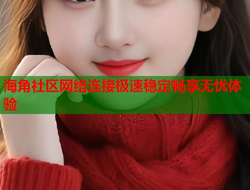 海角社区网络连接极速稳定畅享无忧体验