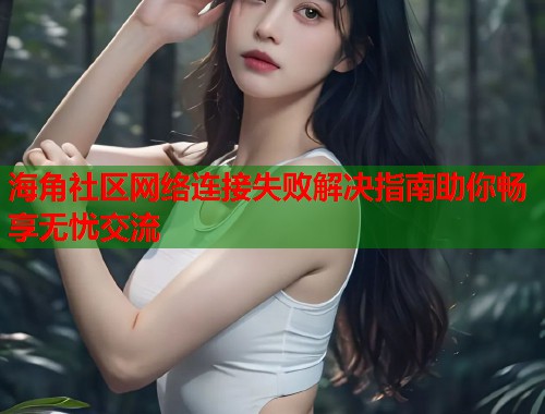 海角社区网络连接失败解决指南助你畅享无忧交流