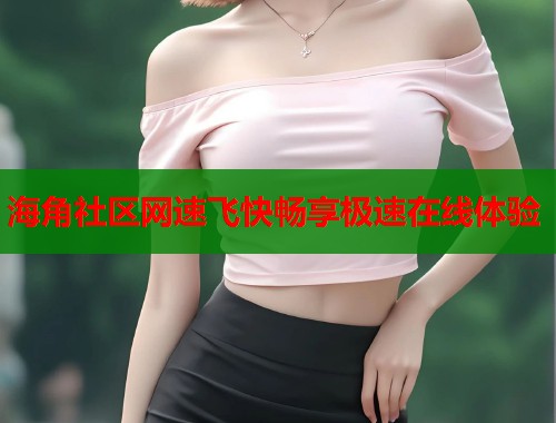 海角社区网速飞快畅享极速在线体验