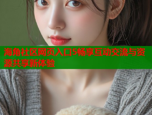 海角社区网页入口5畅享互动交流与资源共享新体验