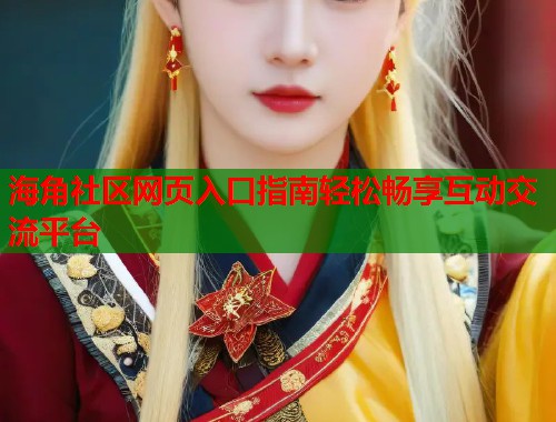 海角社区网页入口指南轻松畅享互动交流平台