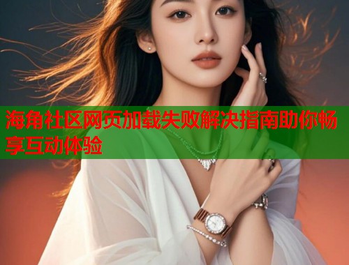 海角社区网页加载失败解决指南助你畅享互动体验