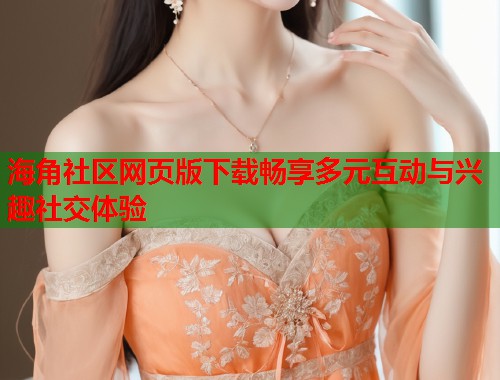 海角社区网页版下载畅享多元互动与兴趣社交体验
